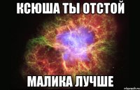 ксюша ты отстой малика лучше