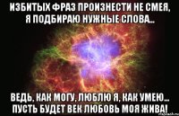 избитых фраз произнести не смея, я подбираю нужные слова… ведь, как могу, люблю я, как умею… пусть будет век любовь моя жива!