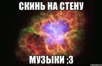 скинь на стену музыки ;з