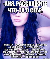 -аня, расскажите что-то о себе. - характер — сформированный… вредность — повышенная… стервозность — безграничная… красота — натуральная… соображалка — развитая… нежность — как награда… улыбка — как бонус… изменить, приручить — невозможно!