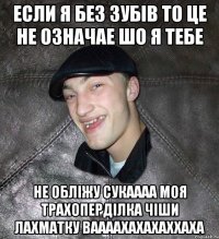 если я без зубів то це не означае шо я тебе не обліжу сукаааа моя трахоперділка чіши лахматку ваааахахахаххаха