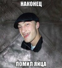 наконец помил яйца