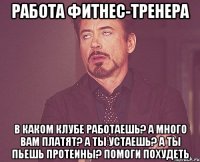 работа фитнес-тренера в каком клубе работаешь? а много вам платят? а ты устаешь? а ты пьешь протеины? помоги похудеть