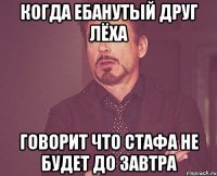 когда ебанутый друг лёха говорит что стафа не будет до завтра