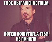 твое выражение лица когда пошутил, а тебя не поняли