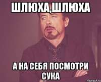 шлюха,шлюха а на себя посмотри сука