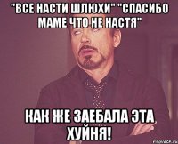 "все насти шлюхи" "спасибо маме что не настя" как же заебала эта хуйня!