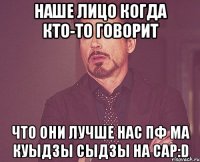 наше лицо когда кто-то говорит что они лучше нас пф ма куыдзы сыдзы на сар:d