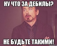 ну что за дебилы? не будьте такими!