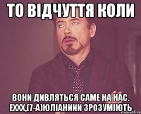 то відчуття коли вони дивляться саме на нас. еххх,(7-а)юліаниии зрозуміють