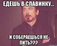 едешь в славинку... и собераешься не пить???