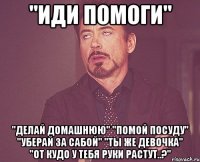 "иди помоги" "делай домашнюю" "помой посуду" "уберай за сабой" "ты же девочка" "от кудо у тебя руки растут..?"