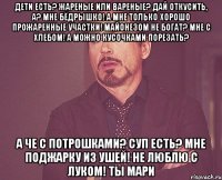 дети есть? жареные или вареные? дай откусить, а? мне бёдрышко! а мне только хорошо прожаренные участки! майонезом не богат? мне с хлебом! а можно кусочками порезать? а че с потрошками? суп есть? мне поджарку из ушей! не люблю с луком! ты мари