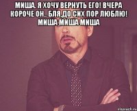 миша. я хочу вернуть его! вчера короче он.. бля,до сих пор люблю! миша миша миша 