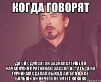 когда говорят да он сдулся! он зазнался! ушел в качалку!на пратиинах! зассал остаться на турниках! сделал выход ангела и все! больши он ничего не умеет кококо