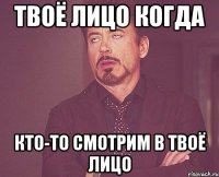 твоё лицо когда кто-то смотрим в твоё лицо