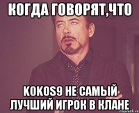 когда говорят,что k0kos9 не самый лучший игрок в клане