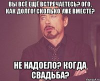 вы всё ещё встречаетесь? ого, как долго! сколько уже вместе? не надоело? когда свадьба?