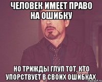 человек имеет право на ошибку но трижды глуп тот, кто упорствует в своих ошибках