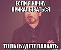 если я начну прикалываться то вы будете плакать