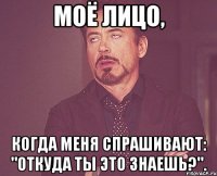 моё лицо, когда меня спрашивают: "откуда ты это знаешь?".