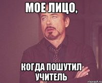 мое лицо, когда пошутил учитель