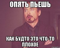 опять пьешь как будто это что-то плохое