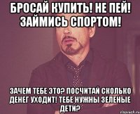 бросай купить! не пей! займись спортом! зачем тебе это? посчитай сколько денег уходит! тебе нужны зеленые дети?