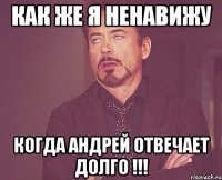 как же я ненавижу когда андрей отвечает долго !!!