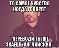 то самое чувство когда говорят "переводи ты же знаешь английский"