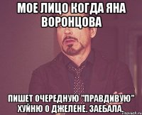 мое лицо когда яна воронцова пишет очередную "правдивую" хуйню о джелене. заебала.