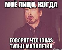 моё лицо, когда говорят что jonas тупые малолетки