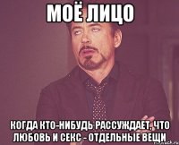 моё лицо когда кто-нибудь рассуждает, что любовь и секс - отдельные вещи