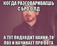 когда разговариваешь с бро о пд а тут подходит какой-то лох и начинает про dota