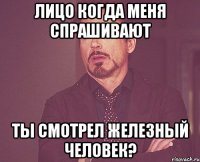 лицо когда меня спрашивают ты смотрел железный человек?