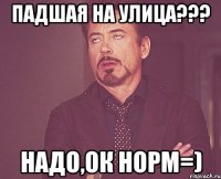 падшая на улица??? надо,ок норм=)