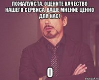 пожалуйста, оцените качество нашего сервиса, ваше мнение ценно для нас! 0