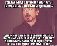 сделай бит,вступай в лейбл,а ты битмейкер?,в чем биты делаешь? сделай мне дизайн ты же битмейкер, а как писать биты?, за 100р отдашь?, за респект пишешь биты?,а как ты сводишь?, купи слона, а каким цветом у тебя говно?