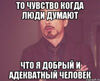 то чувство когда люди думают что я добрый и адекватный человек