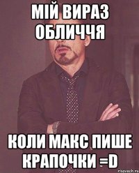 мій вираз обличчя коли макс пише крапочки =d