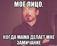 моё лицо, когда мама делает мне замичание