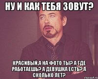 ну и как тебя зовут? красивый,а на фото ты? а где работаешь? а девушка есть? а сколько лет?