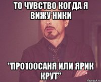 то чувство когда я вижу ники "про100саня или ярик крут"