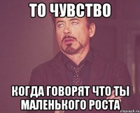 то чувство когда говорят что ты маленького роста