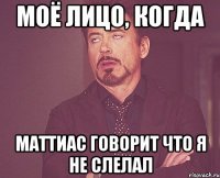 моё лицо, когда маттиас говорит что я не слелал