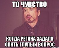 то чувство когда регина задала опять глупый вопрос