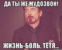 да ты же мудозвон! жизнь-боль, тётя...