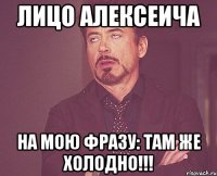 лицо алексеича на мою фразу: там же холодно!!!