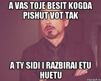 a vas toje besit kogda pishut vot tak a ty sidi i razbirai etu huetu