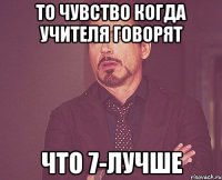 то чувство когда учителя говорят что 7-лучше